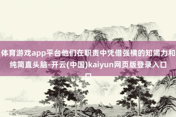 体育游戏app平台他们在职责中凭借强横的知竭力和纯简直头脑-开云(中国)kaiyun网页版登录入口