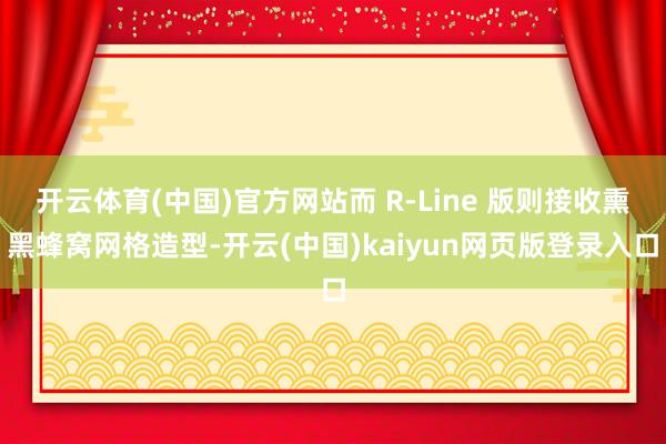 开云体育(中国)官方网站而 R-Line 版则接收熏黑蜂窝网格造型-开云(中国)kaiyun网页版登录入口
