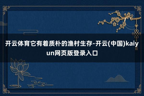 开云体育它有着质朴的渔村生存-开云(中国)kaiyun网页版登录入口