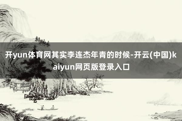 开yun体育网其实李连杰年青的时候-开云(中国)kaiyun网页版登录入口