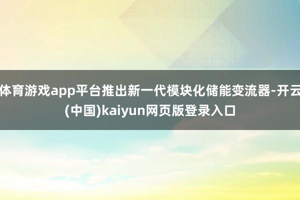 体育游戏app平台推出新一代模块化储能变流器-开云(中国)kaiyun网页版登录入口