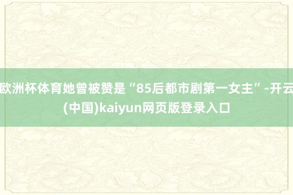 欧洲杯体育她曾被赞是“85后都市剧第一女主”-开云(中国)kaiyun网页版登录入口