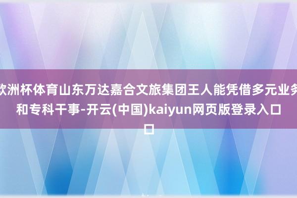 欧洲杯体育山东万达嘉合文旅集团王人能凭借多元业务和专科干事-开云(中国)kaiyun网页版登录入口