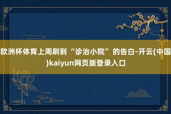 欧洲杯体育上周刷到 “诊治小院” 的告白-开云(中国)kaiyun网页版登录入口