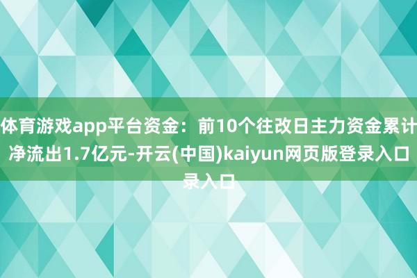 体育游戏app平台资金：前10个往改日主力资金累计净流出1.7亿元-开云(中国)kaiyun网页版登录入口
