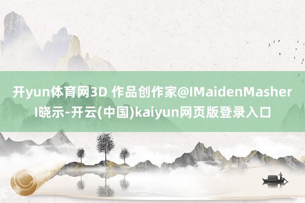 开yun体育网3D 作品创作家@IMaidenMasherI晓示-开云(中国)kaiyun网页版登录入口