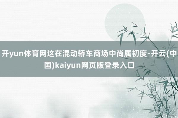 开yun体育网这在混动轿车商场中尚属初度-开云(中国)kaiyun网页版登录入口