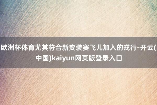 欧洲杯体育尤其符合新变装赛飞儿加入的戎行-开云(中国)kaiyun网页版登录入口