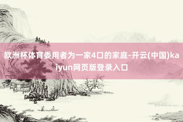 欧洲杯体育委用者为一家4口的家庭-开云(中国)kaiyun网页版登录入口