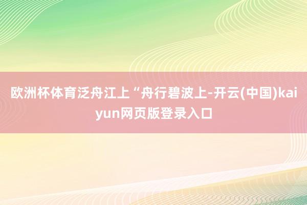 欧洲杯体育泛舟江上“舟行碧波上-开云(中国)kaiyun网页版登录入口
