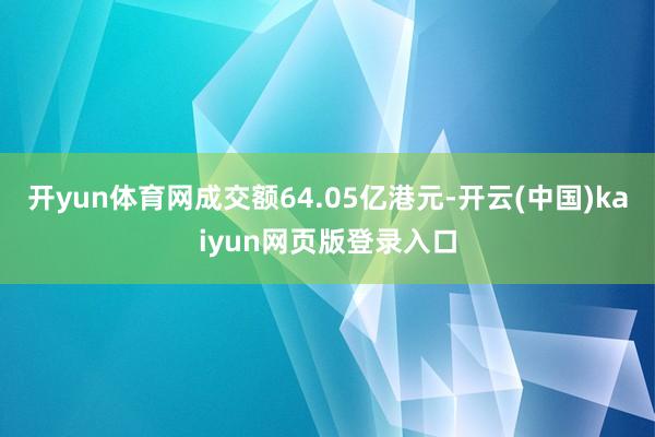 开yun体育网成交额64.05亿港元-开云(中国)kaiyun网页版登录入口