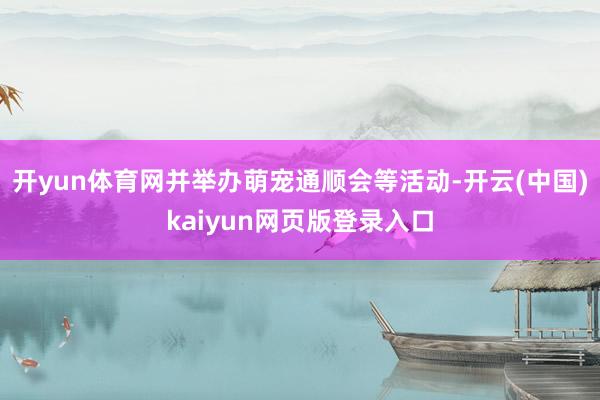 开yun体育网并举办萌宠通顺会等活动-开云(中国)kaiyun网页版登录入口