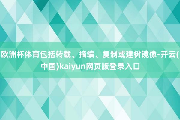欧洲杯体育包括转载、摘编、复制或建树镜像-开云(中国)kaiyun网页版登录入口