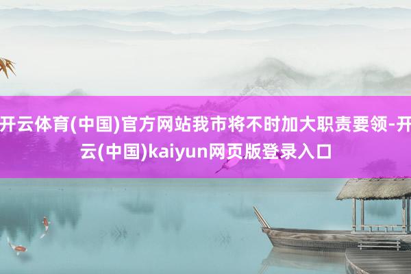 开云体育(中国)官方网站我市将不时加大职责要领-开云(中国)kaiyun网页版登录入口