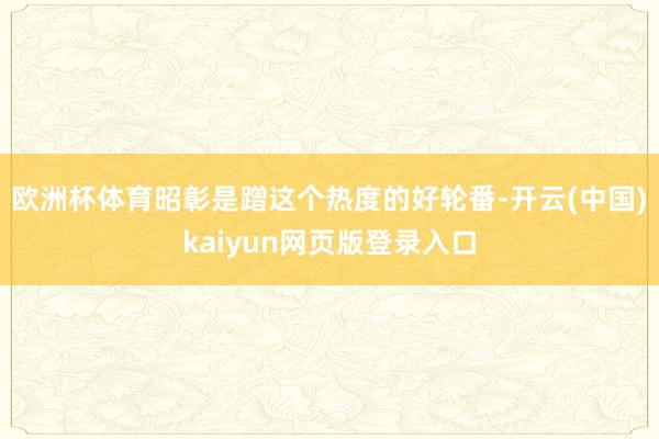 欧洲杯体育昭彰是蹭这个热度的好轮番-开云(中国)kaiyun网页版登录入口