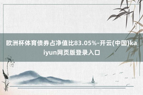 欧洲杯体育债券占净值比83.05%-开云(中国)kaiyun网页版登录入口