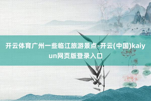 开云体育广州一些临江旅游景点-开云(中国)kaiyun网页版登录入口