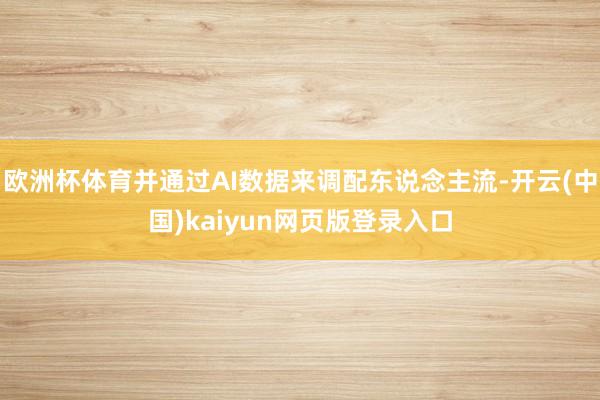 欧洲杯体育并通过AI数据来调配东说念主流-开云(中国)kaiyun网页版登录入口