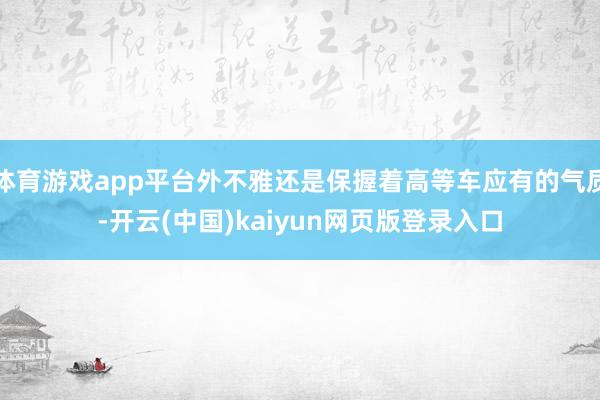 体育游戏app平台外不雅还是保握着高等车应有的气质-开云(中国)kaiyun网页版登录入口