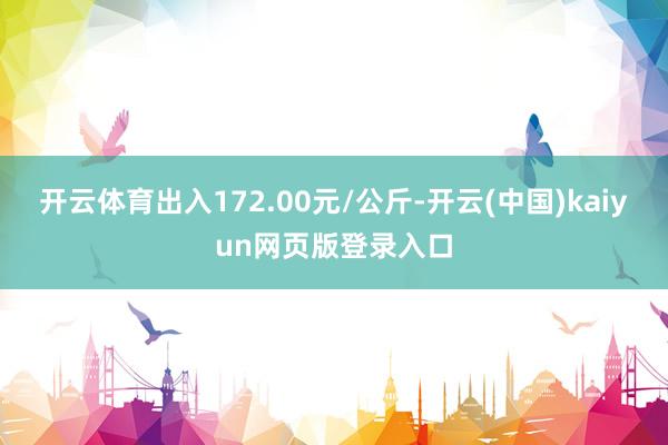 开云体育出入172.00元/公斤-开云(中国)kaiyun网页版登录入口