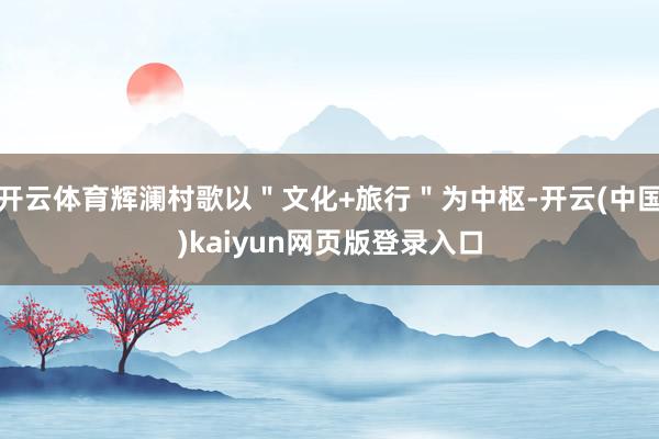 开云体育辉澜村歌以＂文化+旅行＂为中枢-开云(中国)kaiyun网页版登录入口
