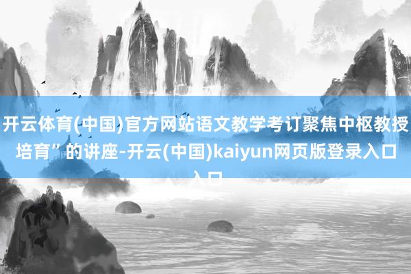 开云体育(中国)官方网站语文教学考订聚焦中枢教授培育”的讲座-开云(中国)kaiyun网页版登录入口