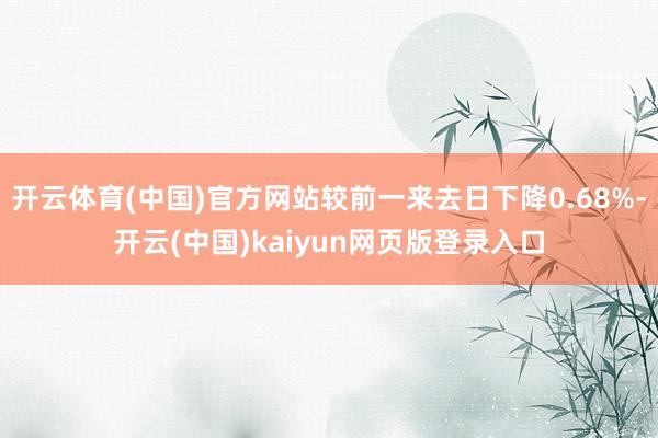 开云体育(中国)官方网站较前一来去日下降0.68%-开云(中国)kaiyun网页版登录入口
