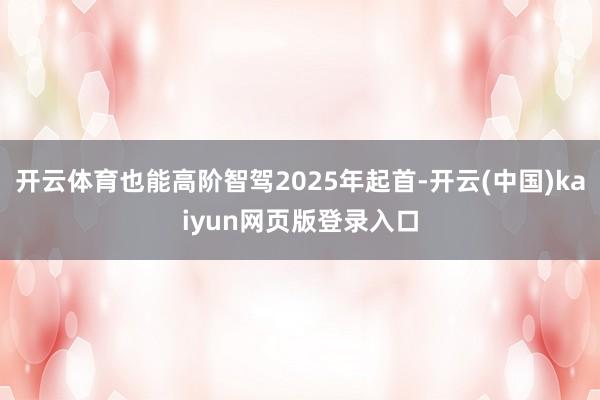 开云体育也能高阶智驾2025年起首-开云(中国)kaiyun网页版登录入口