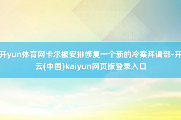 开yun体育网卡尔被安排修复一个新的冷案拜谒部-开云(中国)kaiyun网页版登录入口