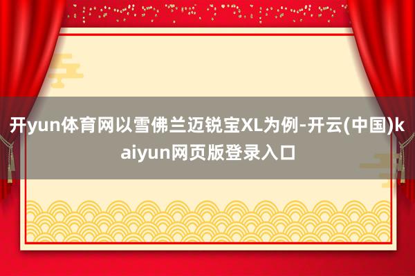 开yun体育网以雪佛兰迈锐宝XL为例-开云(中国)kaiyun网页版登录入口