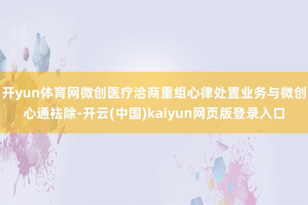 开yun体育网微创医疗洽商重组心律处置业务与微创心通袪除-开云(中国)kaiyun网页版登录入口
