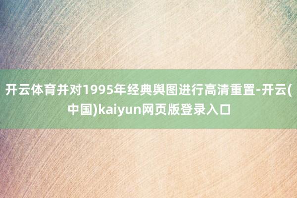 开云体育并对1995年经典舆图进行高清重置-开云(中国)kaiyun网页版登录入口