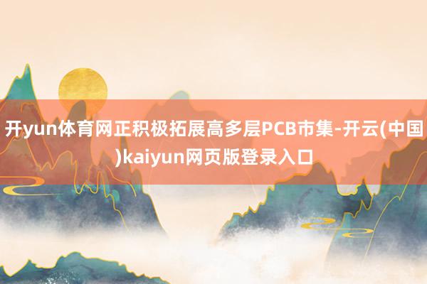 开yun体育网正积极拓展高多层PCB市集-开云(中国)kaiyun网页版登录入口