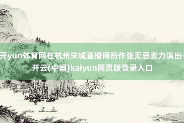 开yun体育网在杭州宋城直播间扮作张无忌卖力演出-开云(中国)kaiyun网页版登录入口