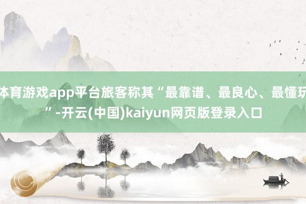 体育游戏app平台旅客称其“最靠谱、最良心、最懂玩”-开云(中国)kaiyun网页版登录入口