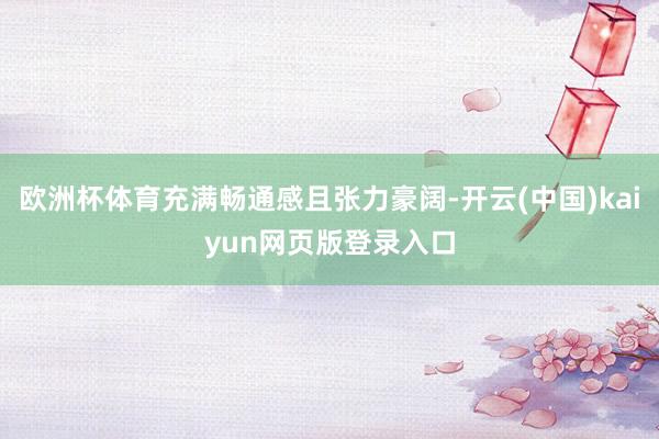 欧洲杯体育充满畅通感且张力豪阔-开云(中国)kaiyun网页版登录入口
