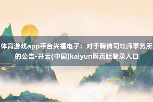 体育游戏app平台兴福电子：对于聘请司帐师事务所的公告-开云(中国)kaiyun网页版登录入口