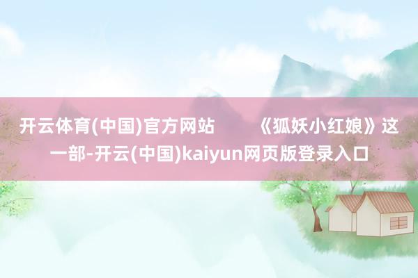 开云体育(中国)官方网站        《狐妖小红娘》这一部-开云(中国)kaiyun网页版登录入口