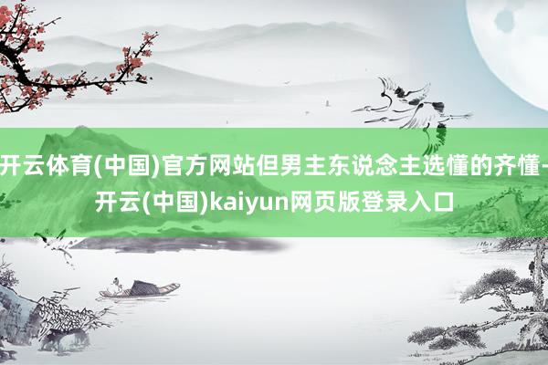 开云体育(中国)官方网站但男主东说念主选懂的齐懂-开云(中国)kaiyun网页版登录入口