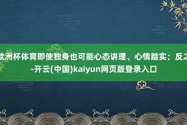 欧洲杯体育即使独身也可能心态讲理、心情踏实；反之-开云(中国)kaiyun网页版登录入口