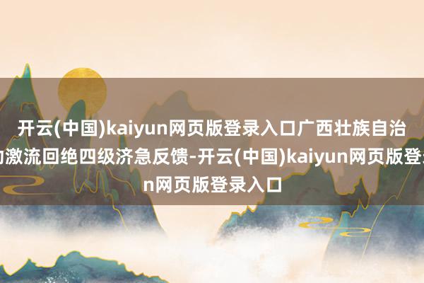 开云(中国)kaiyun网页版登录入口广西壮族自治区启动激流回绝四级济急反馈-开云(中国)kaiyun网页版登录入口
