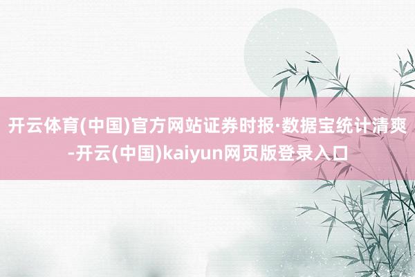 开云体育(中国)官方网站　　证券时报·数据宝统计清爽-开云(中国)kaiyun网页版登录入口