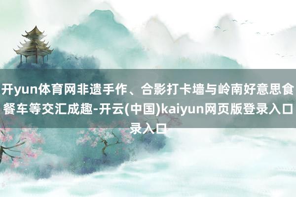 开yun体育网非遗手作、合影打卡墙与岭南好意思食餐车等交汇成趣-开云(中国)kaiyun网页版登录入口