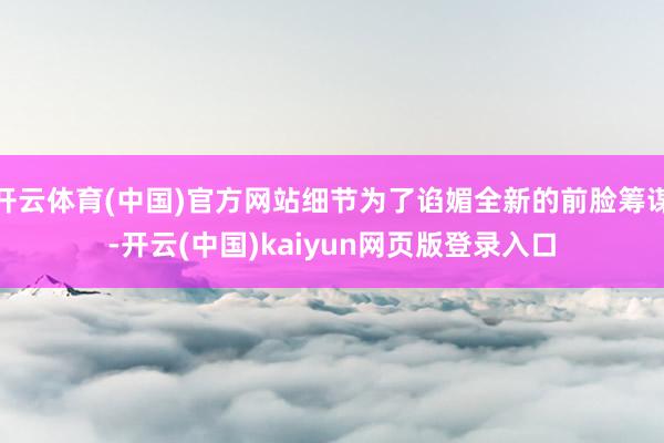 开云体育(中国)官方网站细节为了谄媚全新的前脸筹谋-开云(中国)kaiyun网页版登录入口