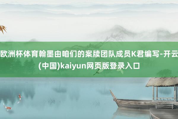 欧洲杯体育翰墨由咱们的案牍团队成员K君编写-开云(中国)kaiyun网页版登录入口