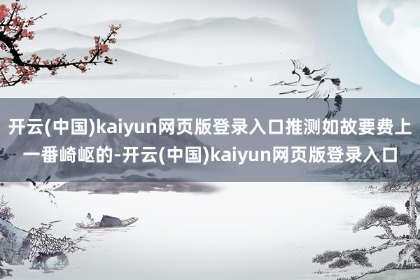 开云(中国)kaiyun网页版登录入口推测如故要费上一番崎岖的-开云(中国)kaiyun网页版登录入口