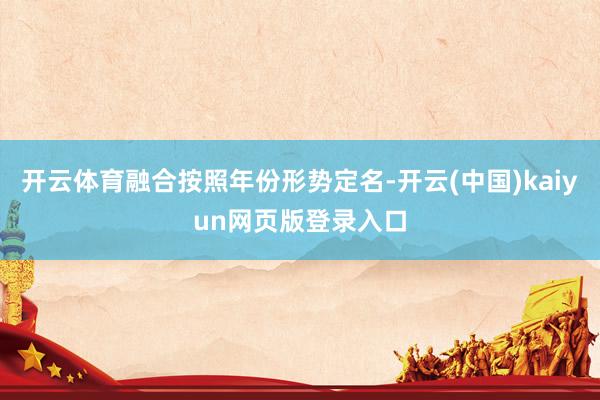 开云体育融合按照年份形势定名-开云(中国)kaiyun网页版登录入口