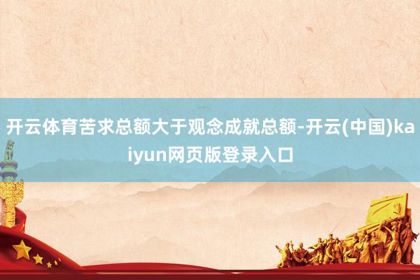 开云体育苦求总额大于观念成就总额-开云(中国)kaiyun网页版登录入口
