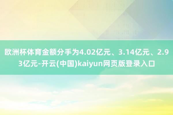 欧洲杯体育金额分手为4.02亿元、3.14亿元、2.93亿元-开云(中国)kaiyun网页版登录入口