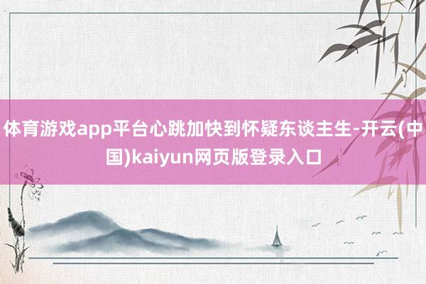 体育游戏app平台心跳加快到怀疑东谈主生-开云(中国)kaiyun网页版登录入口